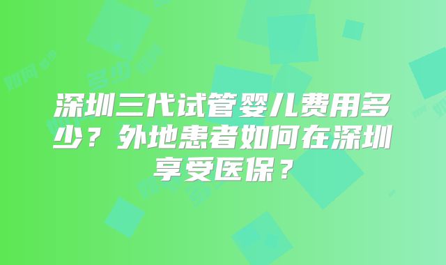 深圳三代试管婴儿费用多少？外地患者如何在深圳享受医保？