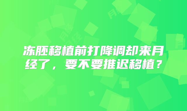 冻胚移植前打降调却来月经了,要不要推迟移植?
