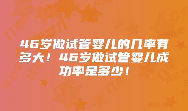 46岁做试管婴儿的几率有多大!46岁做试管婴儿成功率是多少!