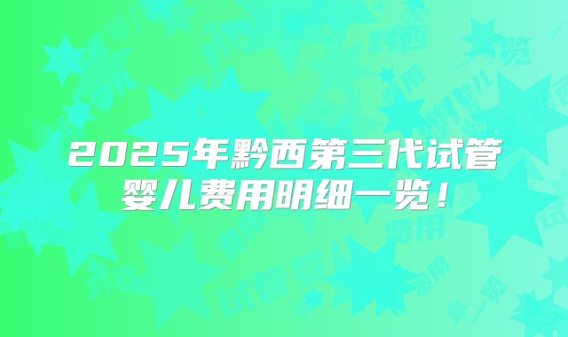 2025年黔西第三代试管婴儿费用明细一览！