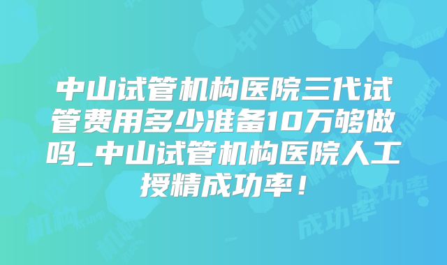 中山试管机构医院三代试管费用多少准备10万够做吗_中山试管机构医院人工授精成功率!