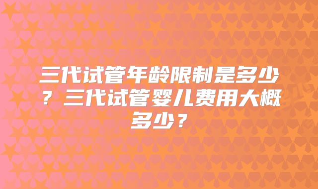 三代试管年龄限制是多少?三代试管婴儿费用大概多少?