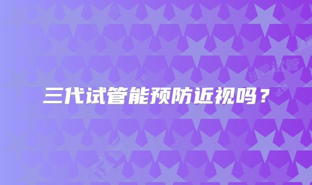 三代试管能预防近视吗？