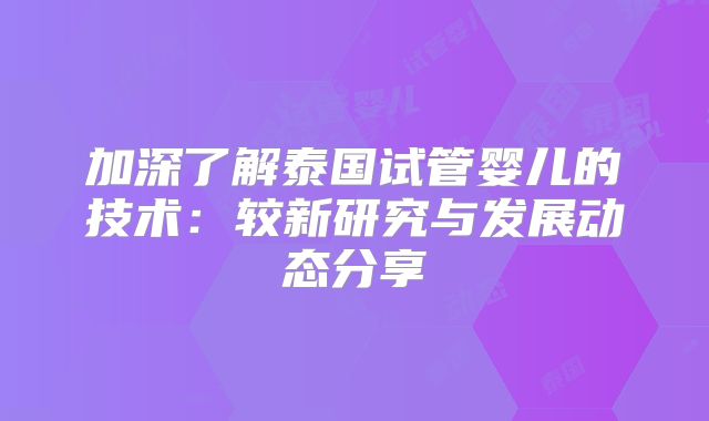 加深了解泰国试管婴儿的技术：较新研究与发展动态分享