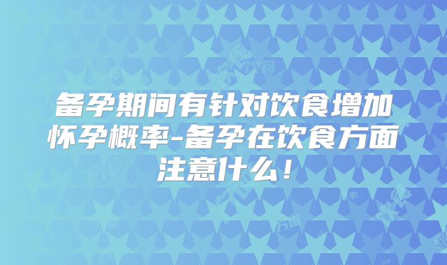 备孕期间有针对饮食增加怀孕概率-备孕在饮食方面注意什么！