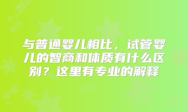与普通婴儿相比，试管婴儿的智商和体质有什么区别？这里有专业的解释