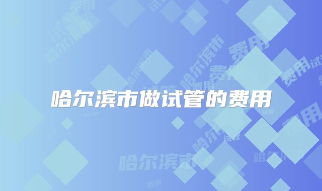 哈尔滨市做试管的费用