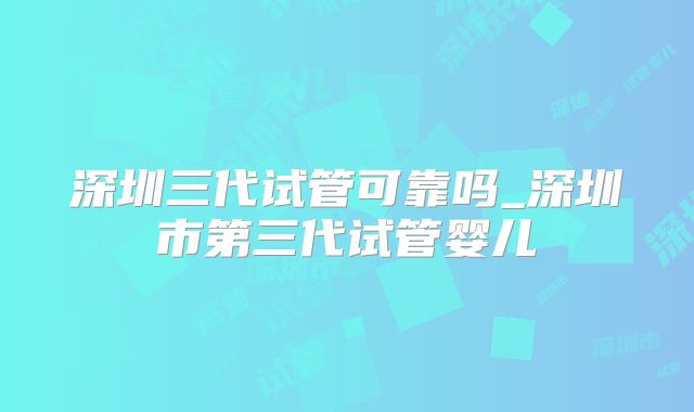 深圳三代试管可靠吗_深圳市第三代试管婴儿
