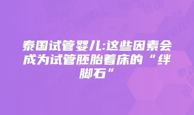 泰国试管婴儿:这些因素会成为试管胚胎着床的“绊脚石”