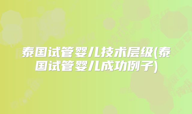 泰国试管婴儿技术层级(泰国试管婴儿成功例子)