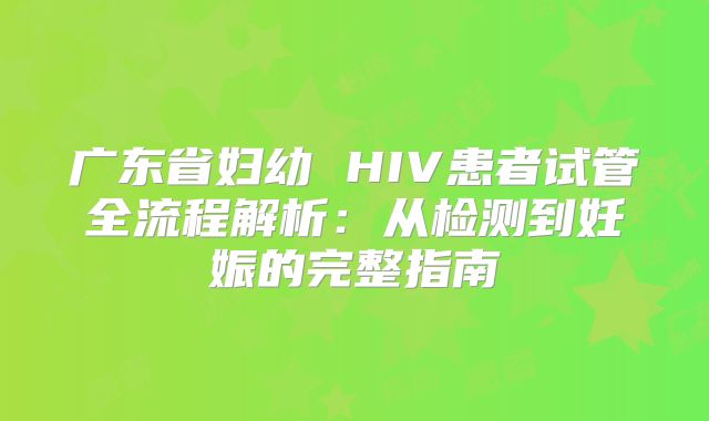 广东省妇幼 HIV患者试管全流程解析：从检测到妊娠的完整指南