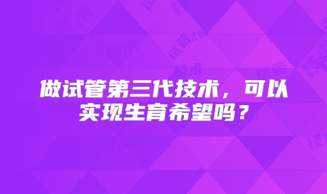 做试管第三代技术，可以实现生育希望吗？