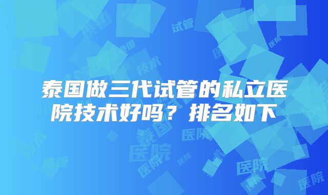 泰国做三代试管的私立医院技术好吗?排名如下