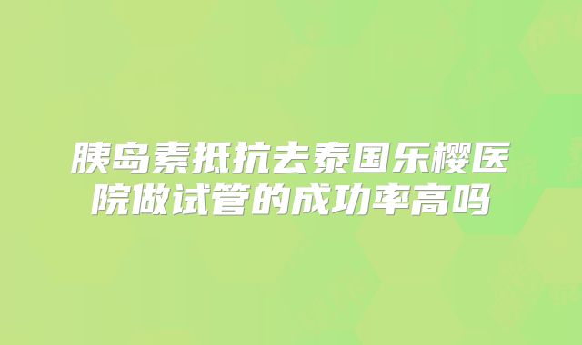 胰岛素抵抗去泰国乐樱医院做试管的成功率高吗