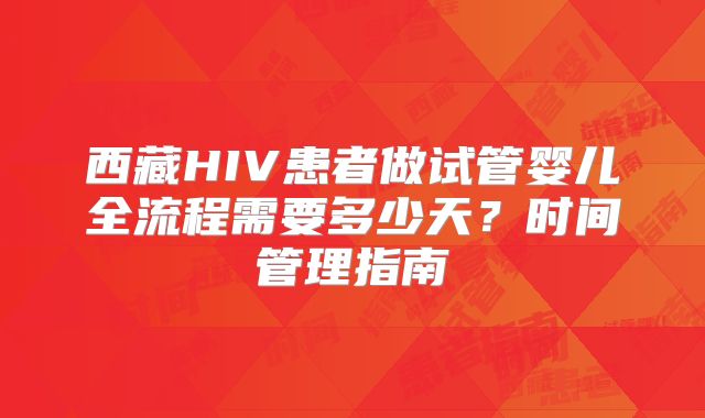 西藏HIV患者做试管婴儿全流程需要多少天？时间管理指南