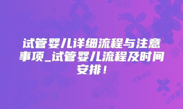 试管婴儿详细流程与注意事项_试管婴儿流程及时间安排！
