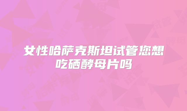女性哈萨克斯坦试管您想吃硒酵母片吗