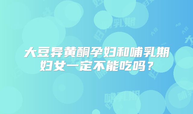 大豆异黄酮孕妇和哺乳期妇女一定不能吃吗？