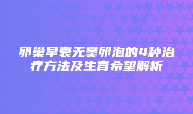 卵巢早衰无窦卵泡的4种治疗方法及生育希望解析