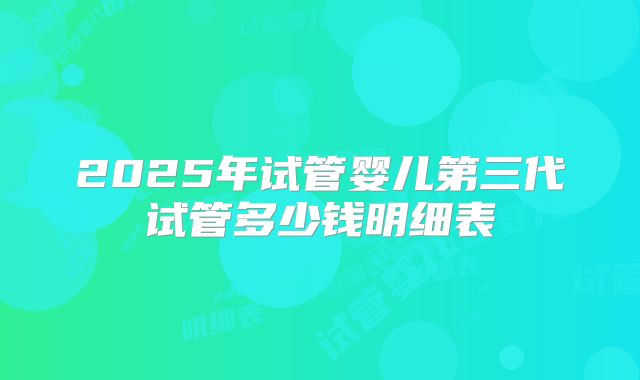 2025年试管婴儿第三代试管多少钱明细表
