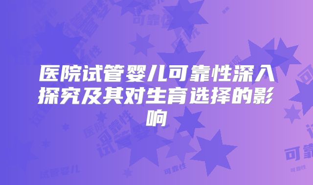 医院试管婴儿可靠性深入探究及其对生育选择的影响