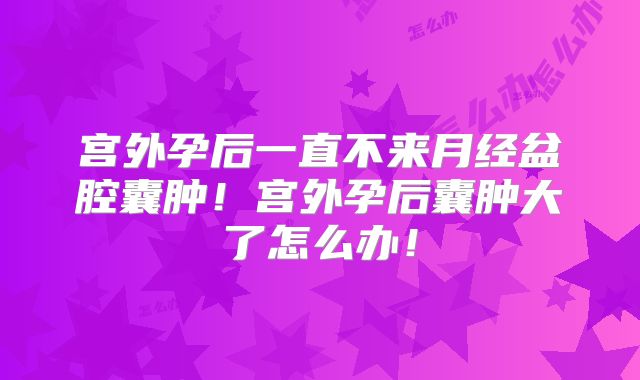 宫外孕后一直不来月经盆腔囊肿！宫外孕后囊肿大了怎么办！