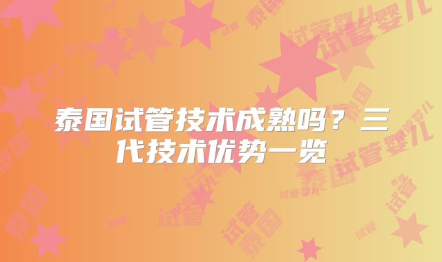 泰国试管技术成熟吗?三代技术优势一览
