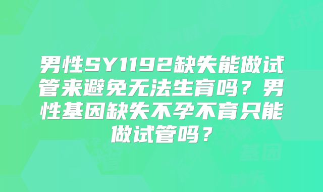 男性SY1192缺失能做试管来避免无法生育吗？男性基因缺失不孕不育只能做试管吗？