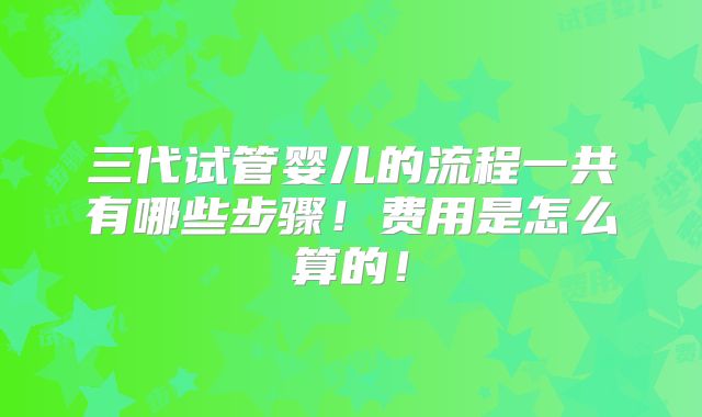 三代试管婴儿的流程一共有哪些步骤！费用是怎么算的！