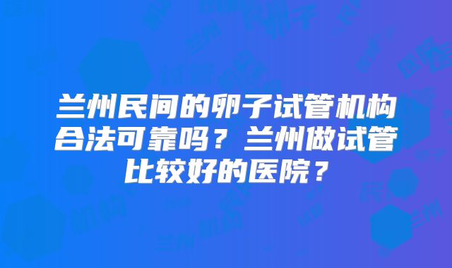 兰州民间的卵子试管机构合法可靠吗?兰州做试管比较好的医院?