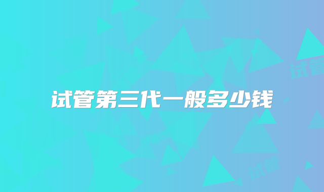 试管第三代一般多少钱