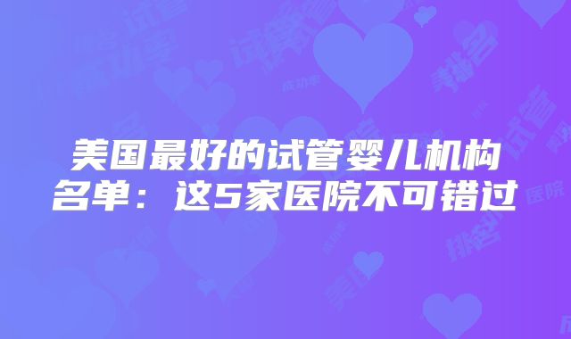 美国最好的试管婴儿机构名单:这5家医院不可错过