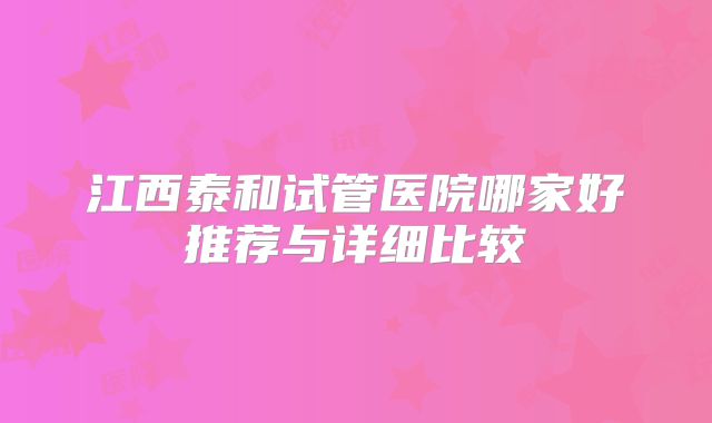 江西泰和试管医院哪家好推荐与详细比较