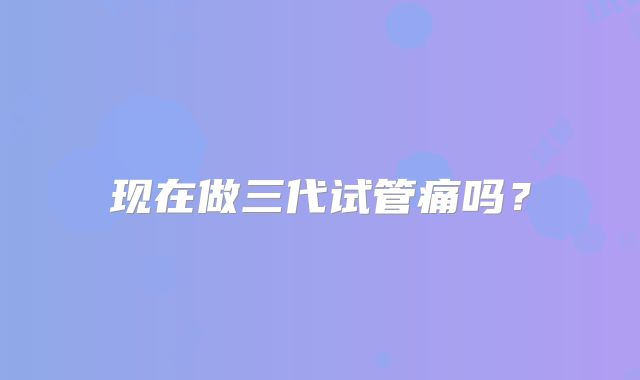 现在做三代试管痛吗？