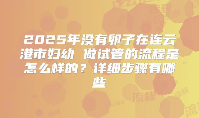 2025年没有卵子在连云港市妇幼 做试管的流程是怎么样的？详细步骤有哪些
