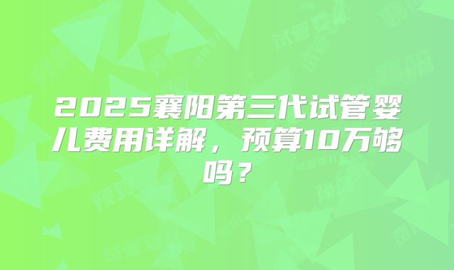 2025襄阳第三代试管婴儿费用详解,预算10万够吗?