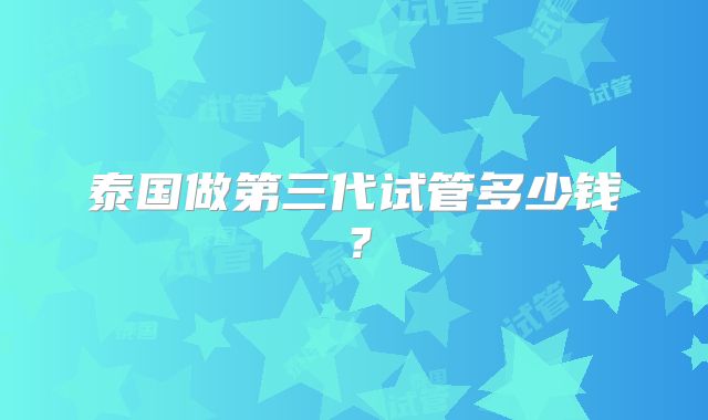 泰国做第三代试管多少钱？