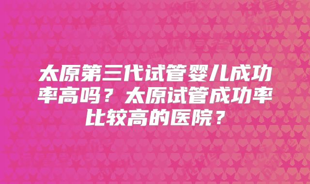 太原第三代试管婴儿成功率高吗？太原试管成功率比较高的医院？