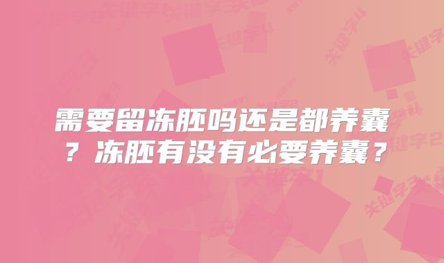 需要留冻胚吗还是都养囊?冻胚有没有必要养囊?