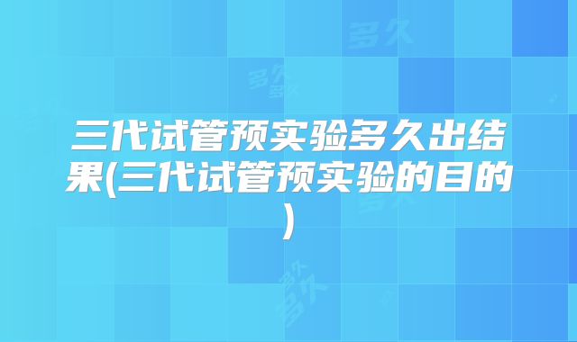 三代试管预实验多久出结果(三代试管预实验的目的)