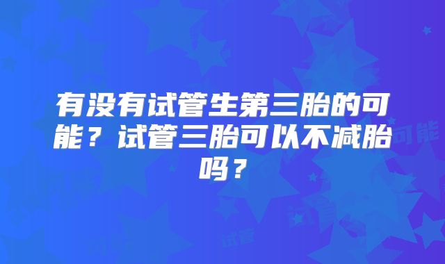 有没有试管生第三胎的可能？试管三胎可以不减胎吗？
