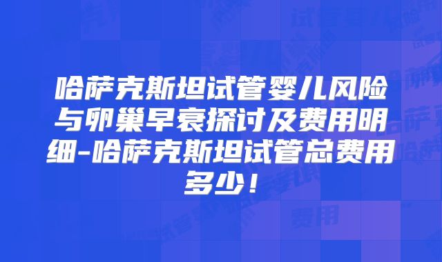 哈萨克斯坦试管婴儿风险与卵巢早衰探讨及费用明细-哈萨克斯坦试管总费用多少！