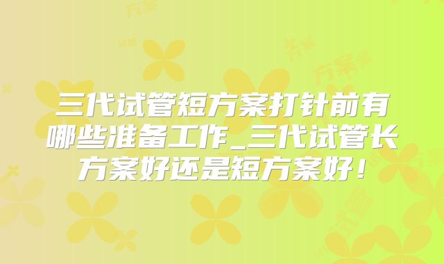 三代试管短方案打针前有哪些准备工作_三代试管长方案好还是短方案好!