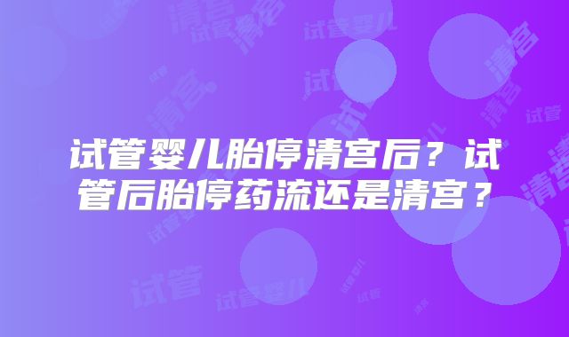 试管婴儿胎停清宫后?试管后胎停药流还是清宫?