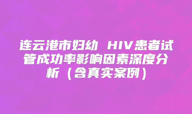 连云港市妇幼 HIV患者试管成功率影响因素深度分析（含真实案例）