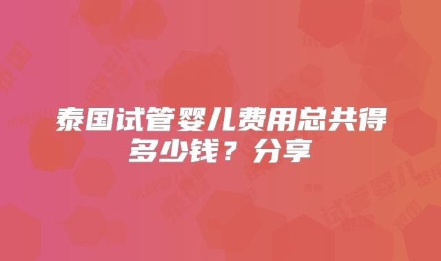 泰国试管婴儿费用总共得多少钱？分享