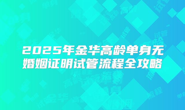 2025年金华高龄单身无婚姻证明试管流程全攻略