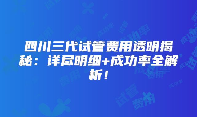 四川三代试管费用透明揭秘：详尽明细+成功率全解析！