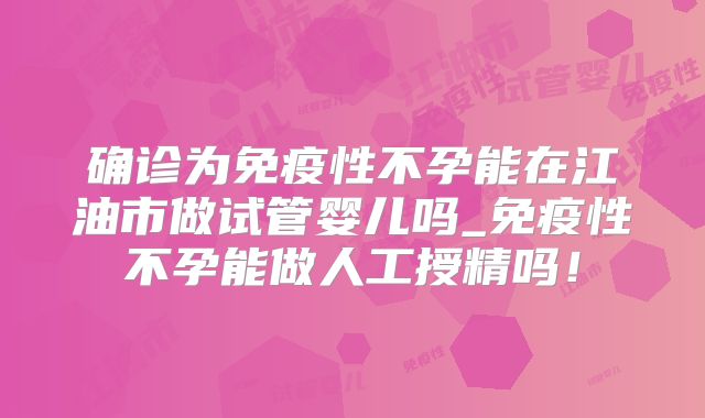 确诊为免疫性不孕能在江油市做试管婴儿吗_免疫性不孕能做人工授精吗!