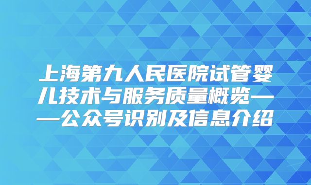 上海第九人民医院试管婴儿技术与服务质量概览——公众号识别及信息介绍